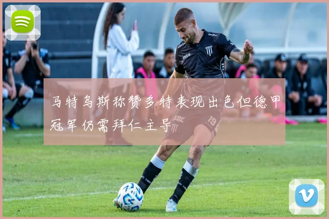 马特乌斯称赞多特表现出色但德甲冠军仍需拜仁主导