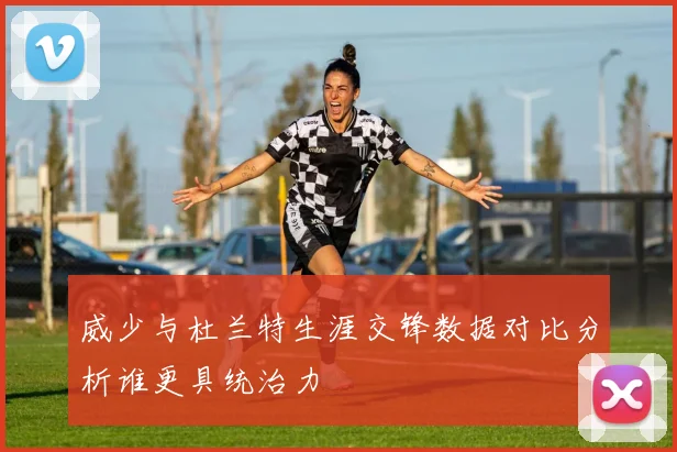 威少与杜兰特生涯交锋数据对比分析谁更具统治力
