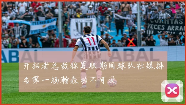 开拓者总裁称夏联期间球队社媒排名第一杨瀚森功不可没
