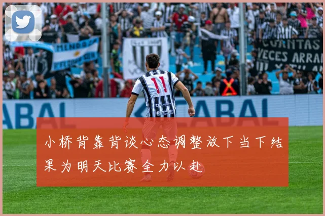 小桥背靠背谈心态调整放下当下结果为明天比赛全力以赴