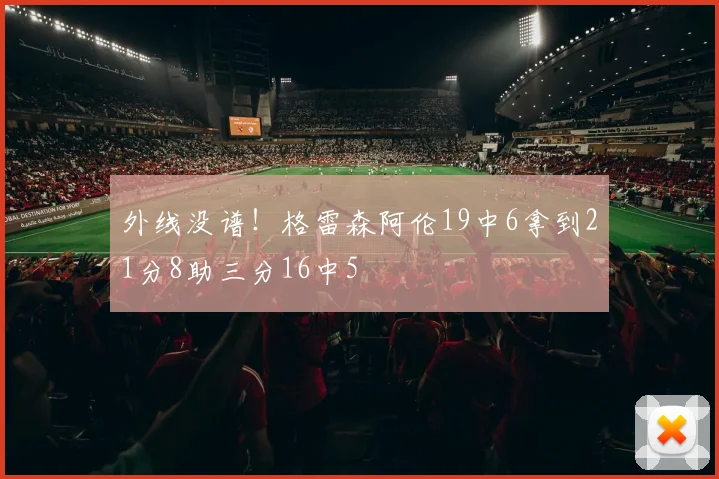 外线没谱！格雷森阿伦19中6拿到21分8助三分16中5