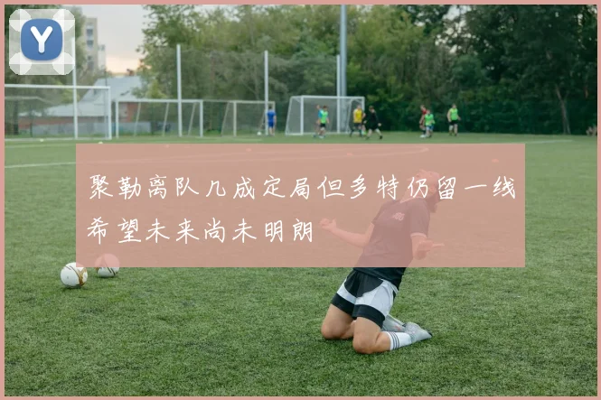 聚勒离队几成定局但多特仍留一线希望未来尚未明朗
