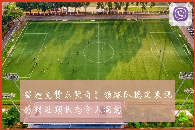 雷迪克赞东契奇引领球队稳定表现感到近期状态令人满意