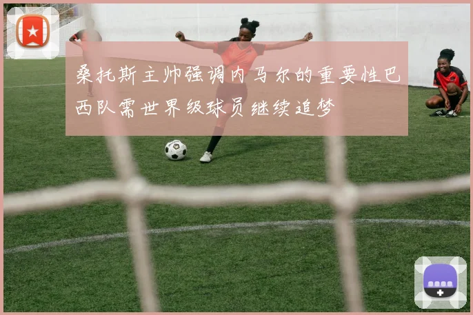 桑托斯主帅强调内马尔的重要性巴西队需世界级球员继续追梦