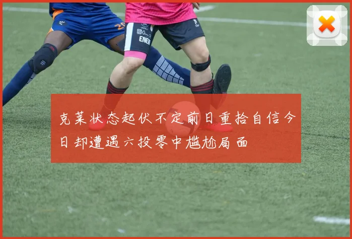 克莱状态起伏不定前日重拾自信今日却遭遇六投零中尴尬局面