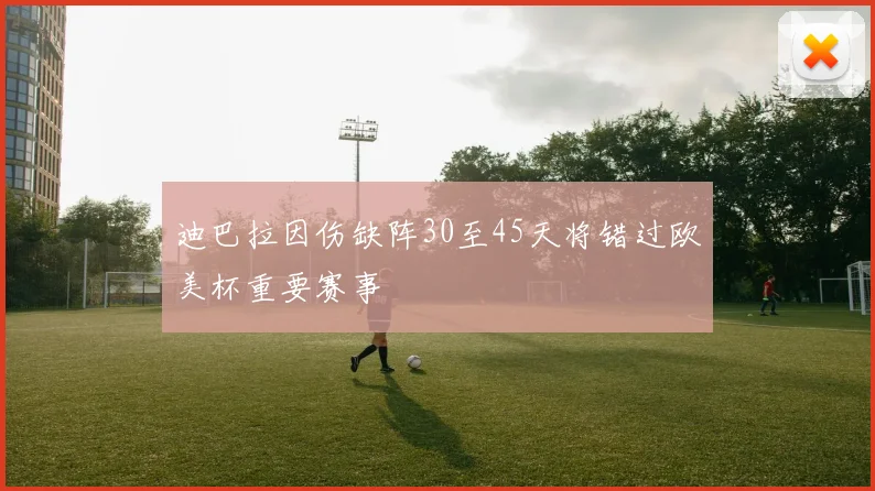 迪巴拉因伤缺阵30至45天将错过欧美杯重要赛事