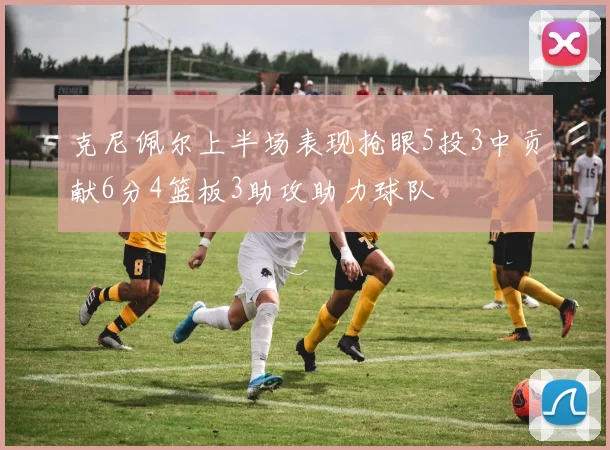克尼佩尔上半场表现抢眼5投3中贡献6分4篮板3助攻助力球队