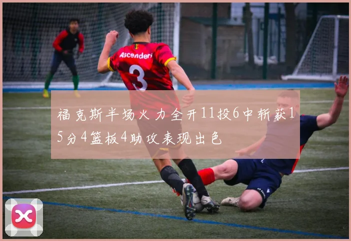 福克斯半场火力全开11投6中斩获15分4篮板4助攻表现出色