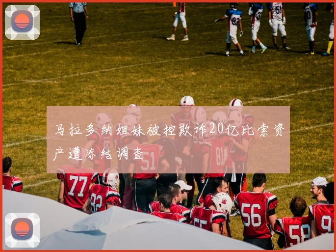 马拉多纳姐妹被控欺诈20亿比索资产遭冻结调查