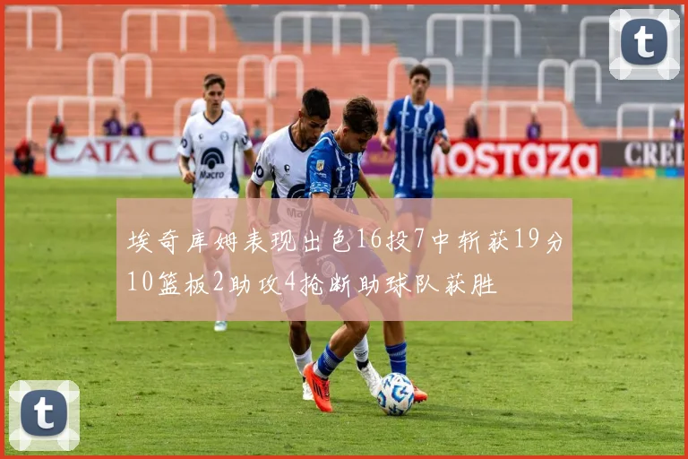 埃奇库姆表现出色16投7中斩获19分10篮板2助攻4抢断助球队获胜