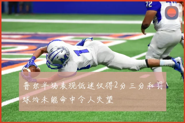 普尔半场表现低迷仅得2分三分和罚球均未能命中令人失望