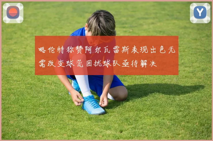 略伦特称赞阿尔瓦雷斯表现出色无需改变球荒困扰球队亟待解决