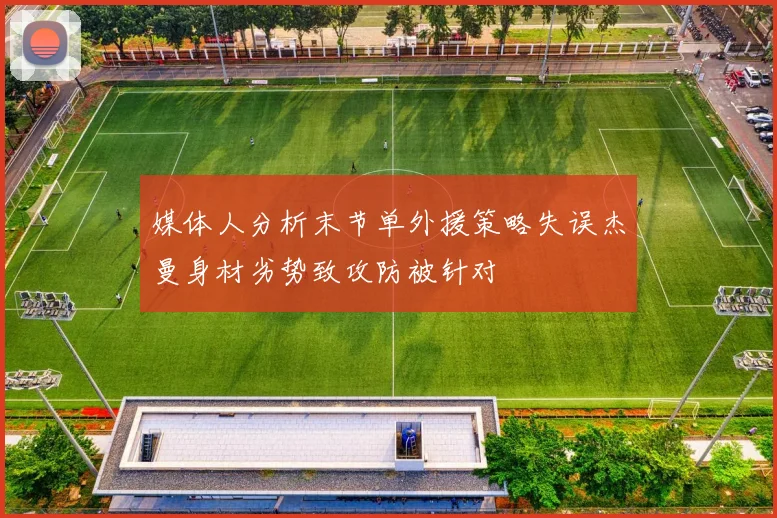 媒体人分析末节单外援策略失误杰曼身材劣势致攻防被针对