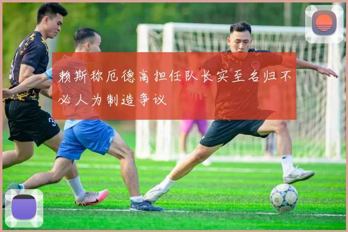 赖斯称厄德高担任队长实至名归不必人为制造争议