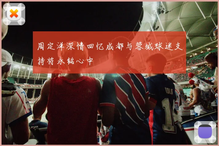 周定洋深情回忆成都与蓉城球迷支持将永铭心中