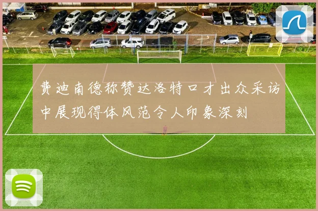 费迪南德称赞达洛特口才出众采访中展现得体风范令人印象深刻