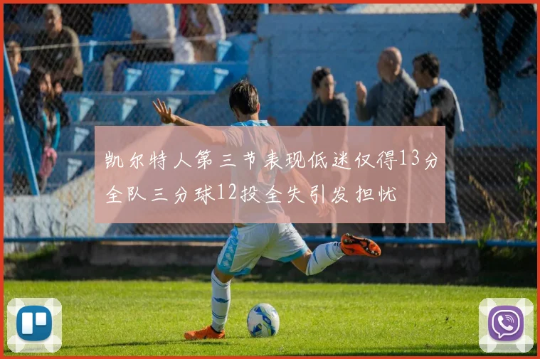 凯尔特人第三节表现低迷仅得13分全队三分球12投全失引发担忧