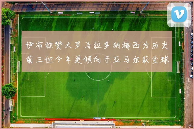 伊布称赞大罗马拉多纳梅西为历史前三但今年更倾向于亚马尔获金球奖