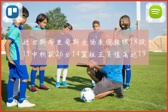 迈尔斯布里奇斯全场表现抢眼18投11中斩获26分14篮板正负值高达19