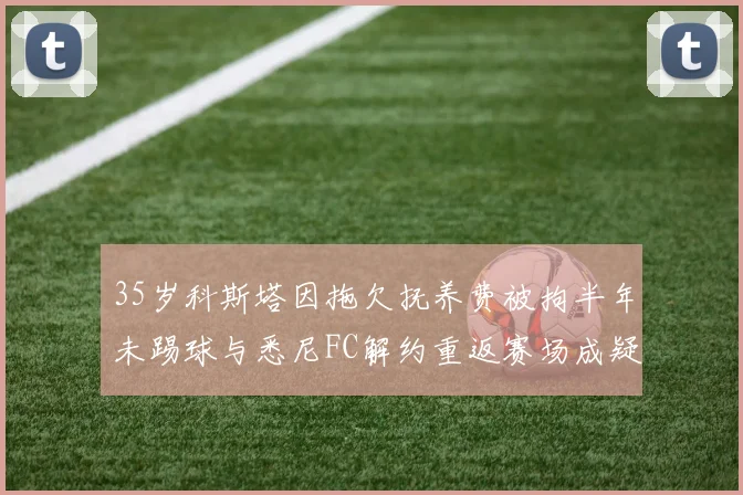 35岁科斯塔因拖欠抚养费被拘半年未踢球与悉尼FC解约重返赛场成疑