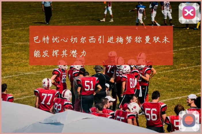 巴特忧心切尔西引进梅努称曼联未能发挥其潜力