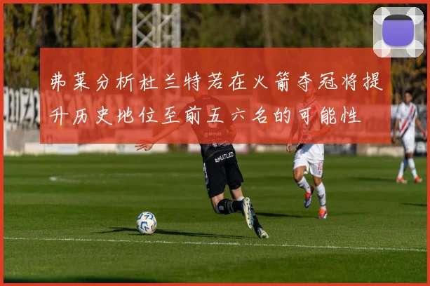 弗莱分析杜兰特若在火箭夺冠将提升历史地位至前五六名的可能性