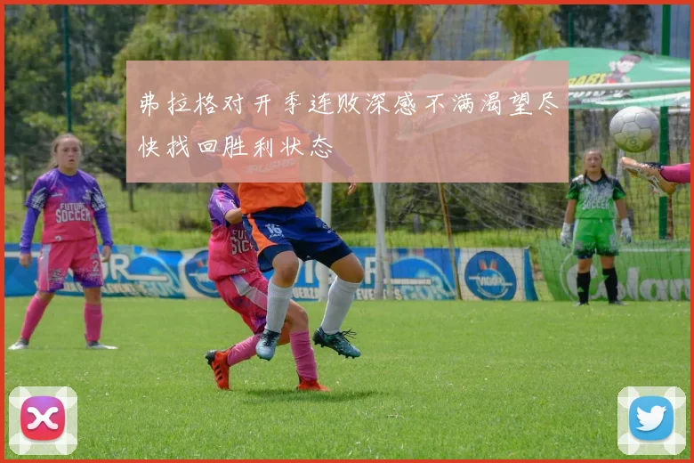弗拉格对开季连败深感不满渴望尽快找回胜利状态